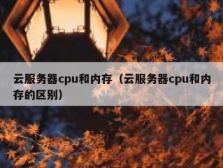 云服务器cpu和内存（云服务器cpu和内存的区别）