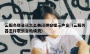 云服务器资讯怎么关闭弹窗提示声音（云服务器怎样取消自动续费）