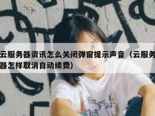 云服务器资讯怎么关闭弹窗提示声音（云服务器怎样取消自动续费）