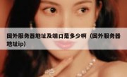 国外服务器地址及端口是多少啊（国外服务器地址ip）