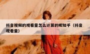 抖音视频的观看量怎么计算的呢知乎（抖音 观看量）