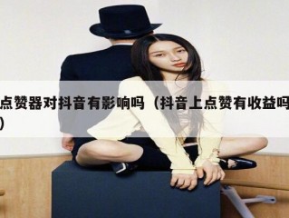 点赞器对抖音有影响吗（抖音上点赞有收益吗）