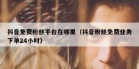抖音免费粉丝平台在哪里（抖音粉丝免费业务下单24小时）