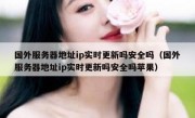 国外服务器地址ip实时更新吗安全吗（国外服务器地址ip实时更新吗安全吗苹果）