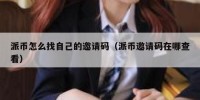 派币怎么找自己的邀请码（派币邀请码在哪查看）
