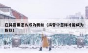 在抖音里怎么成为粉丝（抖音中怎样才能成为粉丝）