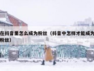 在抖音里怎么成为粉丝（抖音中怎样才能成为粉丝）
