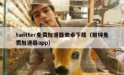twitter免费加速器安卓下载（推特免费加速器app）