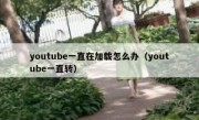 youtube一直在加载怎么办（youtube一直转）