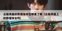 云服务器的数据储存在哪里了呢（云服务器上的数据安全吗）