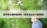 派币有价值吗值钱吗（派币怎么样了值钱吗）