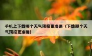 手机上下载哪个天气预报更准确（下载那个天气预报更准确）