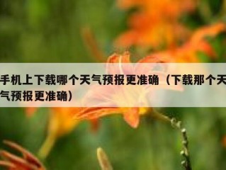 手机上下载哪个天气预报更准确（下载那个天气预报更准确）