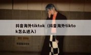 抖音海外tiktok（抖音海外tiktok怎么进入）