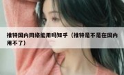 推特国内网络能用吗知乎（推特是不是在国内用不了）
