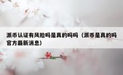 派币认证有风险吗是真的吗吗（派币是真的吗官方最新消息）
