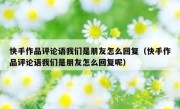 快手作品评论语我们是朋友怎么回复（快手作品评论语我们是朋友怎么回复呢）
