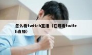 怎么看twitch直播（在哪看twitch直播）