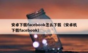 安卓下载facebook怎么下载（安卓机下载facebook）