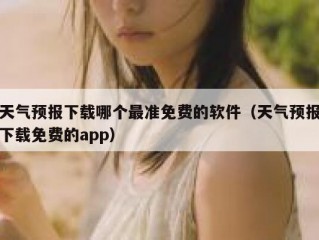 天气预报下载哪个最准免费的软件（天气预报下载免费的app）