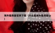 海外服务器官网下载（什么是海外服务器ip）