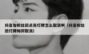 抖音加粉丝团点亮灯牌怎么取消啊（抖音粉丝团灯牌如何取消）