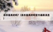派币是真的吗?（派币是真的吗官方最新消息）