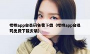 樱桃app会员码免费下载（樱桃app会员码免费下载安装）