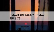 tiktok进去怎么看不了（tiktok看不了了）