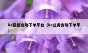 ks最低自助下单平台（ks业务自助下单平）