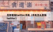 怎样登陆twitter手机（手机怎么登陆twitter）