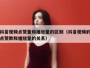 抖音视频点赞量和播放量的区别（抖音视频的点赞数和播放量的关系）