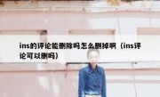 ins的评论能删除吗怎么删掉啊（ins评论可以删吗）
