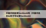 中国手机能用facebook吗（中国手机怎么样才可以用facebook）
