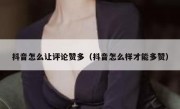 抖音怎么让评论赞多（抖音怎么样才能多赞）