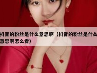抖音的粉丝是什么意思啊（抖音的粉丝是什么意思啊怎么看）