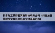 抖音加互赞群互赞有影响吗安全吗（抖音加互赞群互赞有影响吗安全吗是真的吗）
