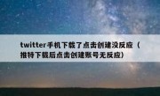 twitter手机下载了点击创建没反应（推特下载后点击创建账号无反应）