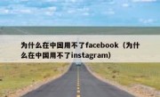 为什么在中国用不了facebook（为什么在中国用不了instagram）