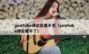 youtube评论区看不见（youtube评论看不了）
