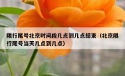 限行尾号北京时间段几点到几点结束（北京限行尾号当天几点到几点）