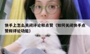 快手上怎么关闭评论和点赞（如何关闭快手点赞和评论功能）