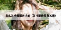 怎么关闭云服务功能（怎样把云服务关闭）