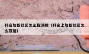 抖音加粉丝团怎么取消掉（抖音上加粉丝团怎么取消）