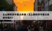 怎么删除快手魔法表情（怎么删除快手魔法表情包图片）