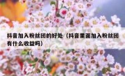 抖音加入粉丝团的好处（抖音里面加入粉丝团有什么收益吗）
