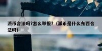 派币合法吗?怎么举报?（派币是什么东西合法吗）