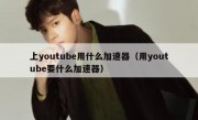 上youtube用什么加速器（用youtube要什么加速器）