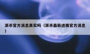 派币官方消息真实吗（派币最新进展官方消息）