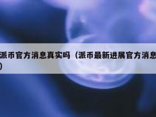 派币官方消息真实吗（派币最新进展官方消息）
